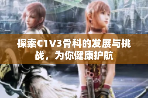 探索C1V3骨科的发展与挑战，为你健康护航