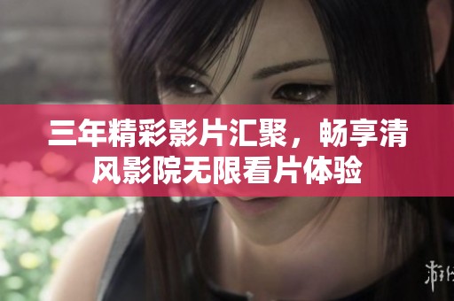 三年精彩影片汇聚，畅享清风影院无限看片体验