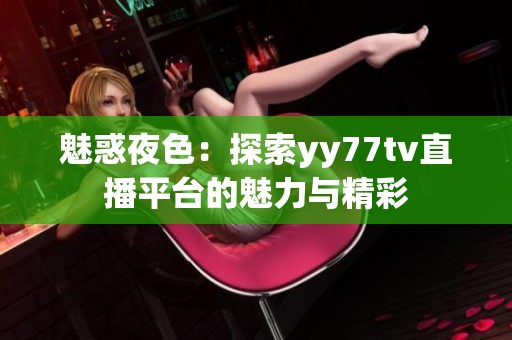 魅惑夜色：探索yy77tv直播平台的魅力与精彩