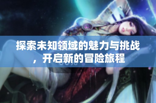 探索未知领域的魅力与挑战，开启新的冒险旅程