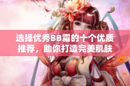 选择优秀BB霜的十个优质推荐，助你打造完美肌肤