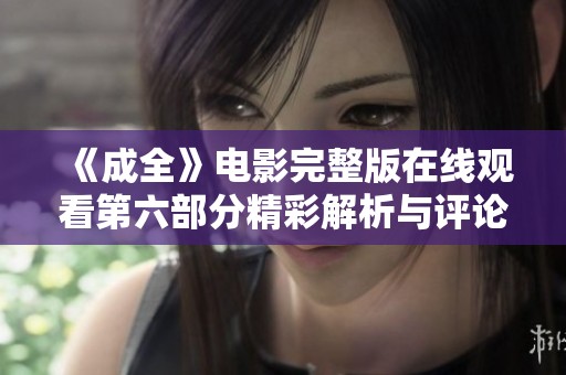 《成全》电影完整版在线观看第六部分精彩解析与评论
