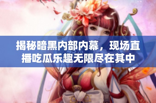 揭秘暗黑内部内幕，现场直播吃瓜乐趣无限尽在其中