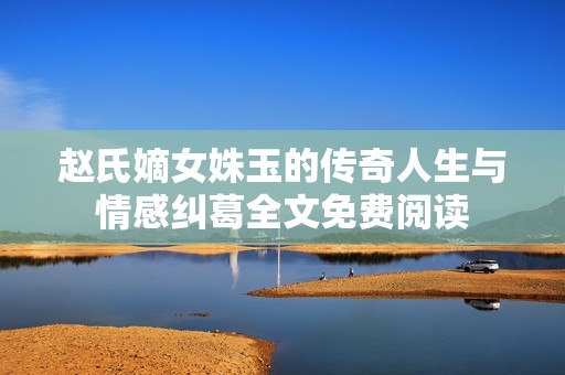 赵氏嫡女姝玉的传奇人生与情感纠葛全文免费阅读