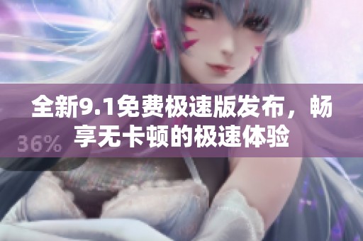 全新9.1免费极速版发布，畅享无卡顿的极速体验