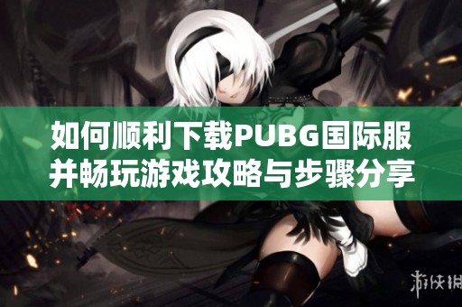 如何顺利下载PUBG国际服并畅玩游戏攻略与步骤分享