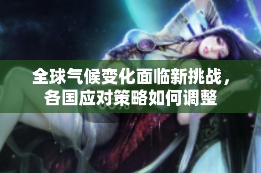 全球气候变化面临新挑战，各国应对策略如何调整
