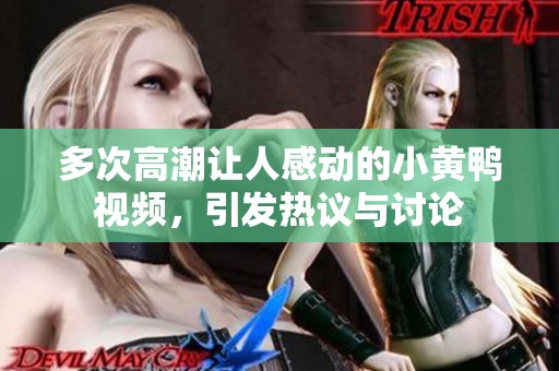 多次高潮让人感动的小黄鸭视频，引发热议与讨论