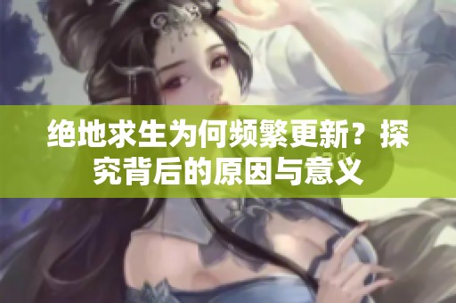 绝地求生为何频繁更新？探究背后的原因与意义