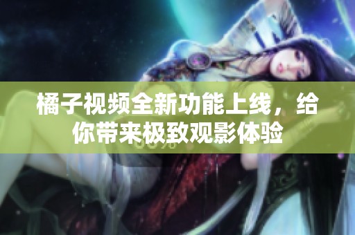橘子视频全新功能上线，给你带来极致观影体验