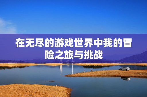 在无尽的游戏世界中我的冒险之旅与挑战