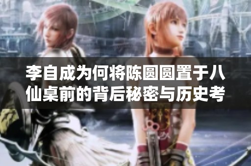 李自成为何将陈圆圆置于八仙桌前的背后秘密与历史考察