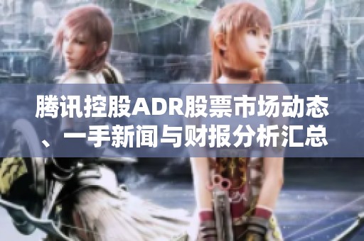 腾讯控股ADR股票市场动态、一手新闻与财报分析汇总