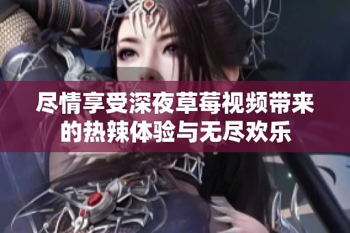 尽情享受深夜草莓视频带来的热辣体验与无尽欢乐