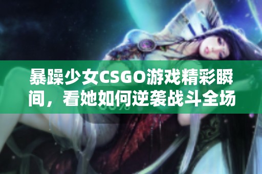 暴躁少女CSGO游戏精彩瞬间，看她如何逆袭战斗全场