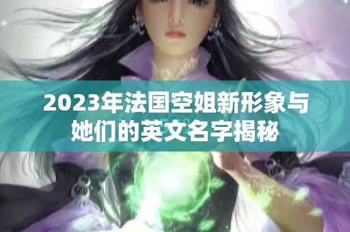 2023年法国空姐新形象与她们的英文名字揭秘
