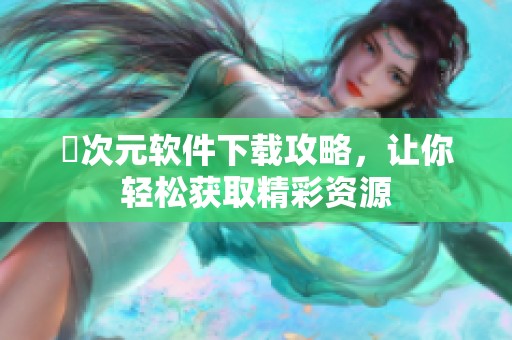 囧次元软件下载攻略，让你轻松获取精彩资源