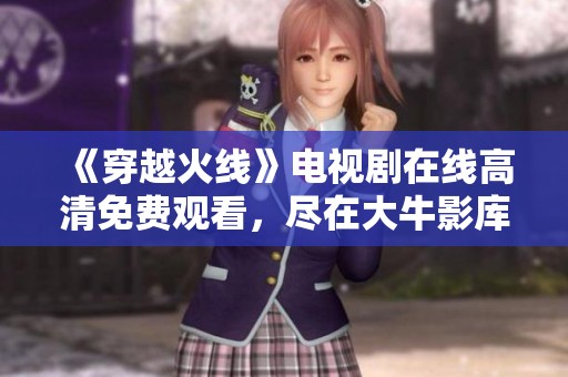 《穿越火线》电视剧在线高清免费观看，尽在大牛影库