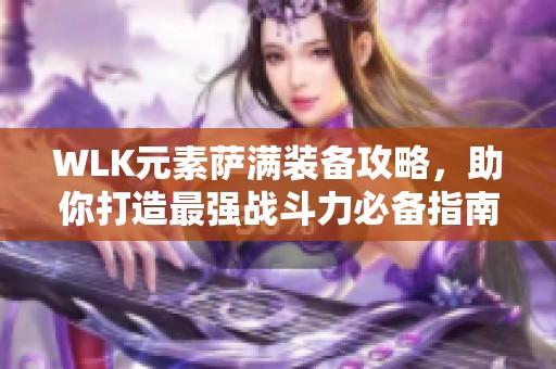 WLK元素萨满装备攻略，助你打造最强战斗力必备指南