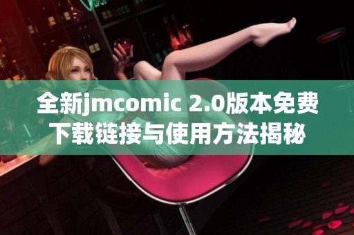 全新jmcomic 2.0版本免费下载链接与使用方法揭秘