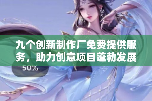 九个创新制作厂免费提供服务，助力创意项目蓬勃发展