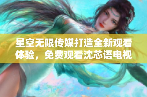 星空无限传媒打造全新观看体验，免费观看沈芯语电视剧