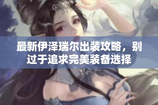 最新伊泽瑞尔出装攻略，别过于追求完美装备选择