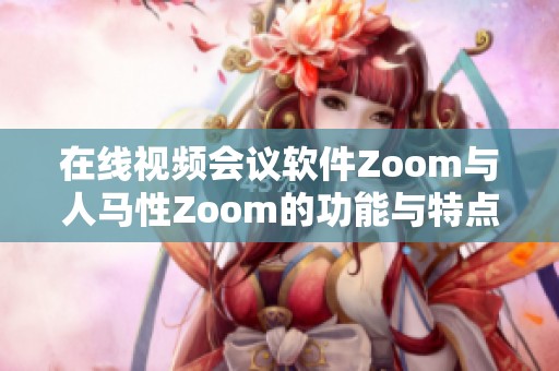 在线视频会议软件Zoom与人马性Zoom的功能与特点对比分析