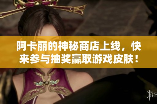 阿卡丽的神秘商店上线，快来参与抽奖赢取游戏皮肤！