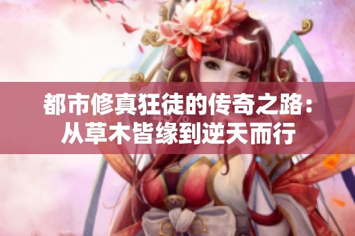 都市修真狂徒的传奇之路：从草木皆缘到逆天而行