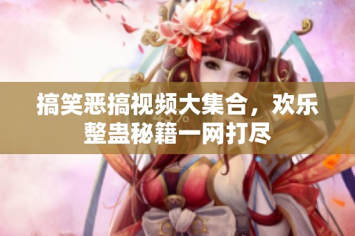 搞笑恶搞视频大集合，欢乐整蛊秘籍一网打尽