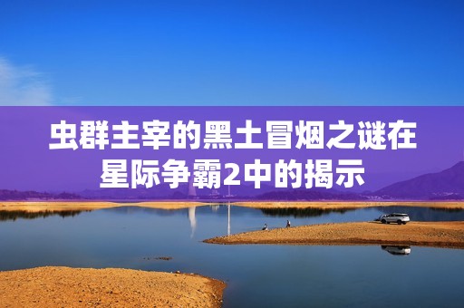 虫群主宰的黑土冒烟之谜在星际争霸2中的揭示