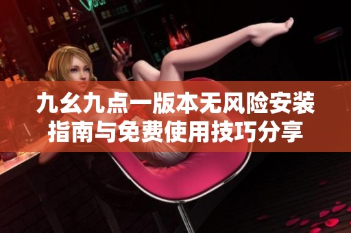 九幺九点一版本无风险安装指南与免费使用技巧分享