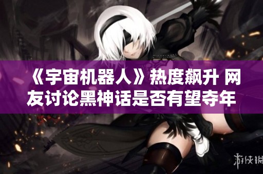 《宇宙机器人》热度飙升 网友讨论黑神话是否有望夺年度最佳游戏
