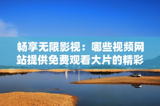 畅享无限影视：哪些视频网站提供免费观看大片的精彩内容
