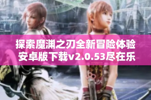 探索魔渊之刃全新冒险体验 安卓版下载v2.0.53尽在乐游网
