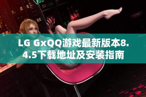 LG GxQQ游戏最新版本8.4.5下载地址及安装指南
