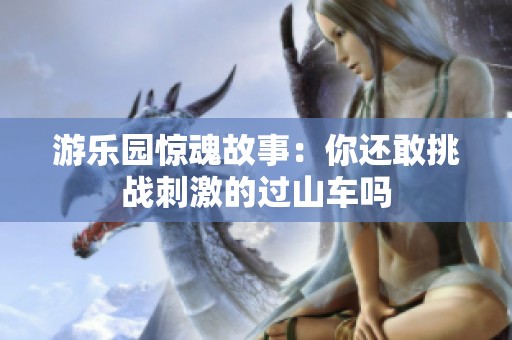 游乐园惊魂故事：你还敢挑战刺激的过山车吗