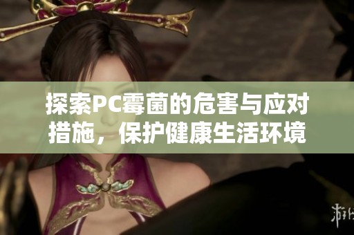 探索PC霉菌的危害与应对措施，保护健康生活环境