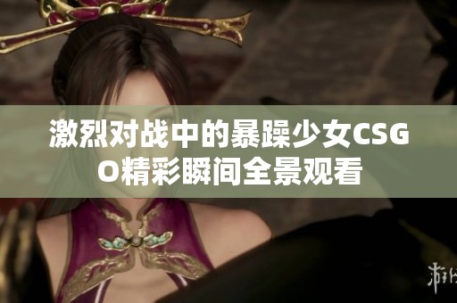 激烈对战中的暴躁少女CSGO精彩瞬间全景观看