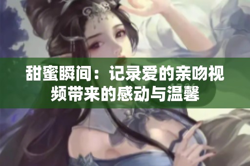 甜蜜瞬间：记录爱的亲吻视频带来的感动与温馨