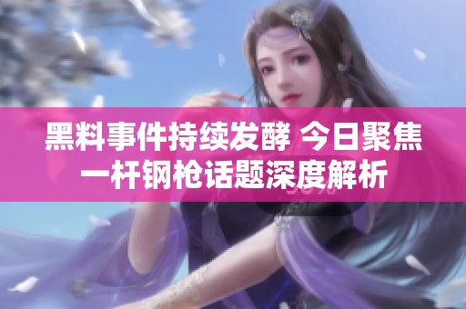 黑料事件持续发酵 今日聚焦一杆钢枪话题深度解析