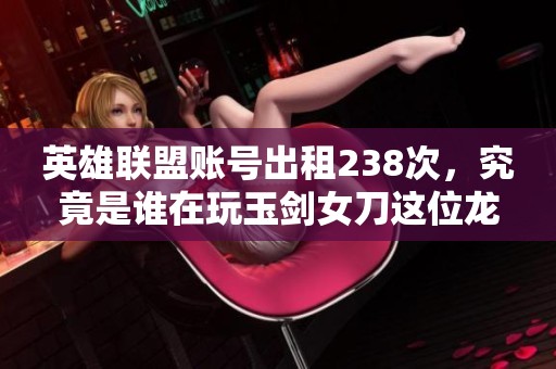 英雄联盟账号出租238次，究竟是谁在玩玉剑女刀这位龙的传人