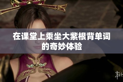 在课堂上乘坐大紫根背单词的奇妙体验