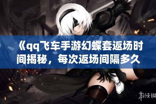 《qq飞车手游幻蝶套返场时间揭秘，每次返场间隔多久》