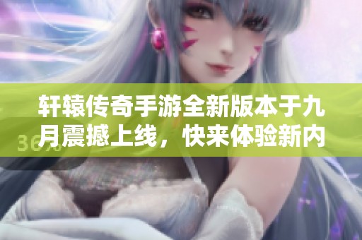 轩辕传奇手游全新版本于九月震撼上线，快来体验新内容！