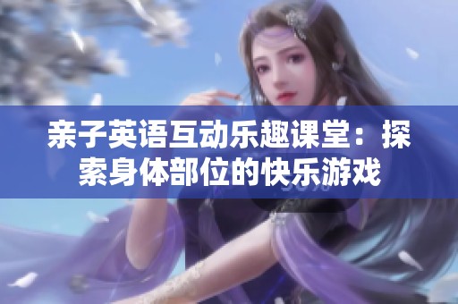 亲子英语互动乐趣课堂：探索身体部位的快乐游戏