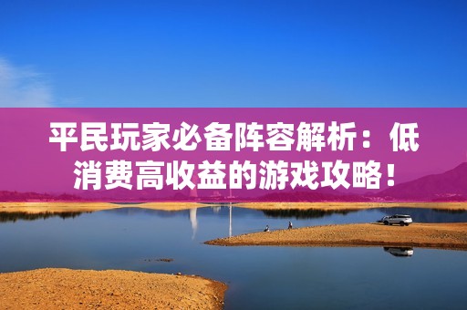 平民玩家必备阵容解析：低消费高收益的游戏攻略！