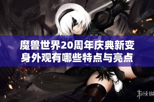 魔兽世界20周年庆典新变身外观有哪些特点与亮点