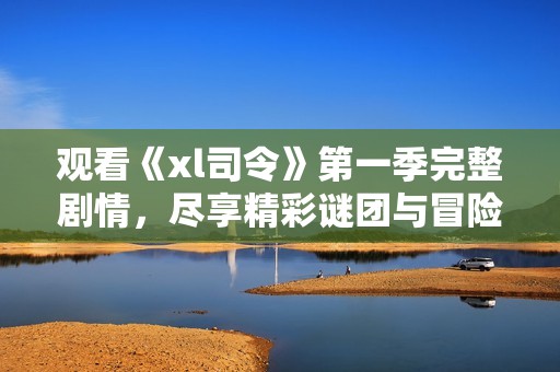 观看《xl司令》第一季完整剧情，尽享精彩谜团与冒险故事